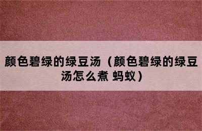 颜色碧绿的绿豆汤（颜色碧绿的绿豆汤怎么煮 蚂蚁）